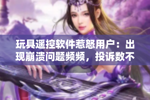 玩具遙控軟件惹怒用戶：出現(xiàn)崩潰問題頻頻，投訴數(shù)不斷攀升