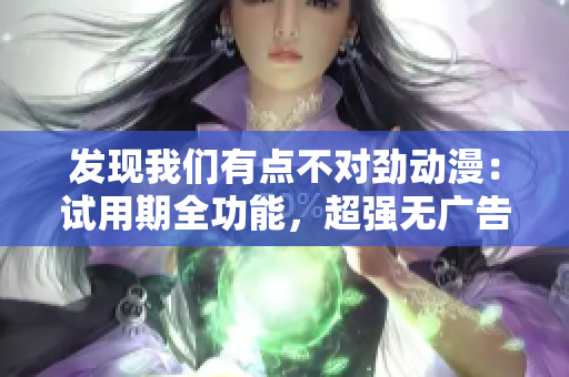發(fā)現(xiàn)我們有點不對勁動漫：試用期全功能，超強(qiáng)無廣告，暢享高清動畫世界
