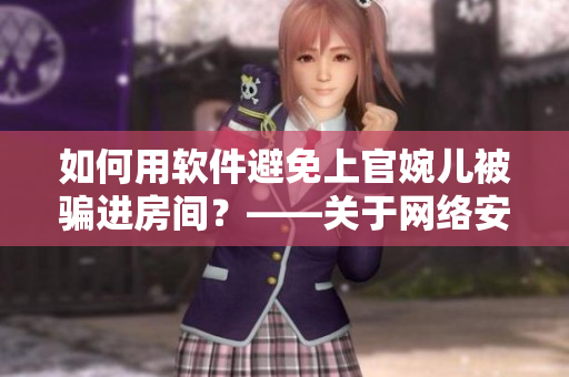 如何用軟件避免上官婉兒被騙進(jìn)房間？——關(guān)于網(wǎng)絡(luò)安全的警示