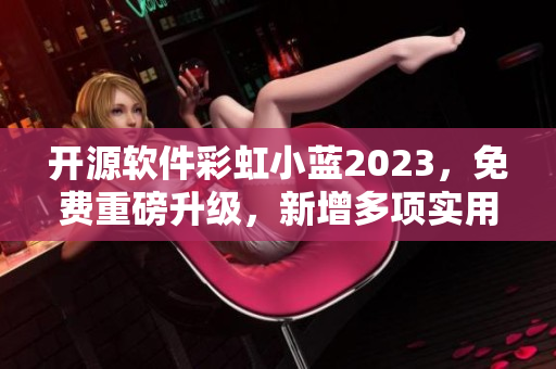 開源軟件彩虹小藍2023，免費重磅升級，新增多項實用功能！