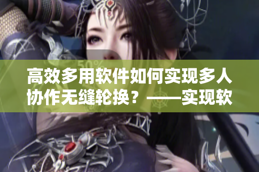 高效多用軟件如何實(shí)現(xiàn)多人協(xié)作無縫輪換？——實(shí)現(xiàn)軟件多人輪換協(xié)作的關(guān)鍵技巧