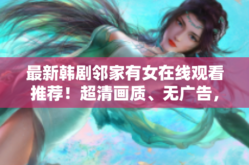 最新韓劇鄰家有女在線觀看推薦！超清畫(huà)質(zhì)、無(wú)廣告，你值得擁有！