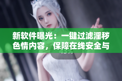 新軟件曝光：一鍵過濾淫穢色情內(nèi)容，保障在線安全與健康