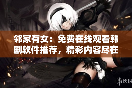 鄰家有女：免費(fèi)在線觀看韓劇軟件推薦，精彩內(nèi)容盡在其中