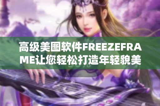 高級(jí)美圖軟件FREEZEFRAME讓您輕松打造年輕貌美的自己！