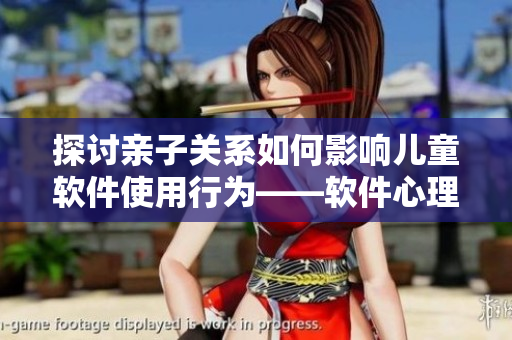探討親子關(guān)系如何影響兒童軟件使用行為——軟件心理咨詢剖析