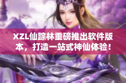XZL仙蹤林重磅推出軟件版本，打造一站式神仙體驗！