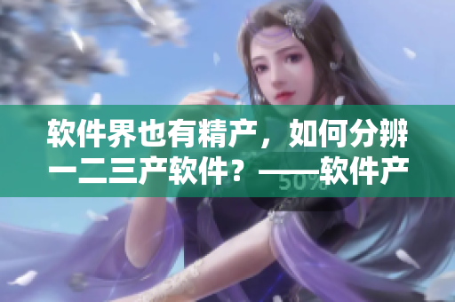 軟件界也有精產(chǎn)，如何分辨一二三產(chǎn)軟件？——軟件產(chǎn)業(yè)分區(qū)詳解
