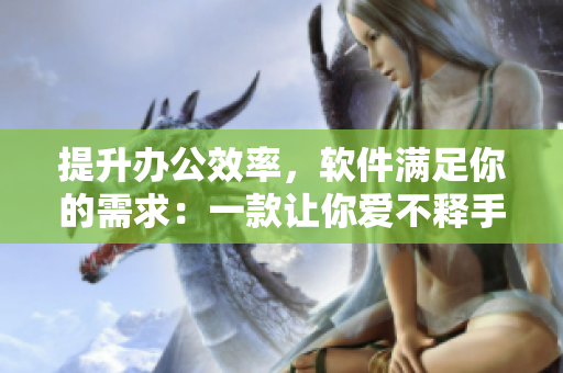 提升辦公效率，軟件滿足你的需求：一款讓你愛不釋手的辦公軟件