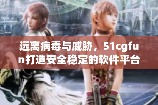 遠(yuǎn)離病毒與威脅，51cgfun打造安全穩(wěn)定的軟件平臺！
