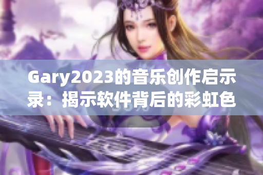 Gary2023的音樂創(chuàng)作啟示錄：揭示軟件背后的彩虹色真相