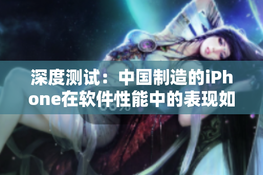 深度測試：中國制造的iPhone在軟件性能中的表現(xiàn)如何？