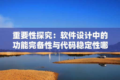 重要性探究：軟件設(shè)計中的功能完備性與代碼穩(wěn)定性哪個更為關(guān)鍵？