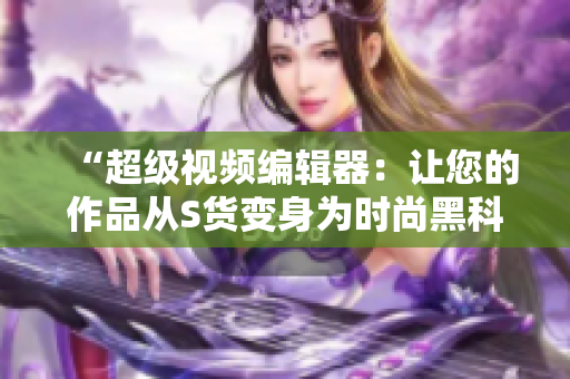 “超級視頻編輯器：讓您的作品從S貨變身為時尚黑科技”