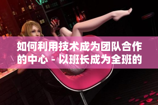 如何利用技術(shù)成為團(tuán)隊合作的中心 - 以班長成為全班的插座為例