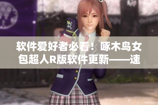 軟件愛好者必看！啄木鳥女包超人R版軟件更新——速度更快，安全更可靠！