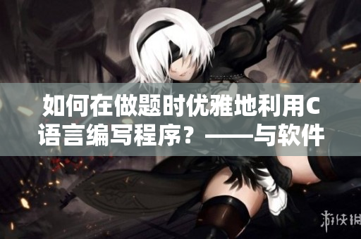 如何在做題時優(yōu)雅地利用C語言編寫程序？——與軟件相關(guān)的學霸技巧