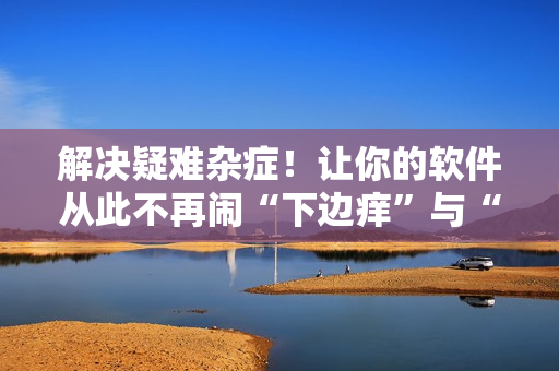 解決疑難雜癥！讓你的軟件從此不再鬧“下邊癢”與“濕漉漉”問題