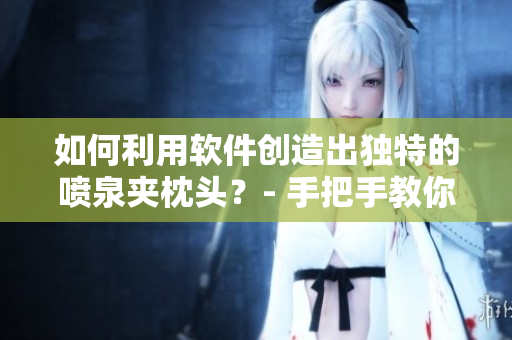 如何利用軟件創(chuàng)造出獨特的噴泉夾枕頭？- 手把手教你如何實現(xiàn)
