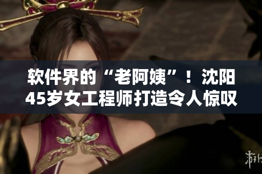 軟件界的“老阿姨”！沈陽45歲女工程師打造令人驚嘆的軟件產(chǎn)品