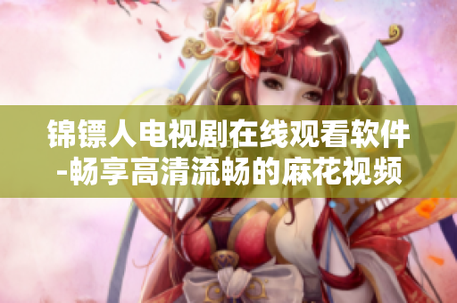 錦鏢人電視劇在線觀看軟件-暢享高清流暢的麻花視頻
