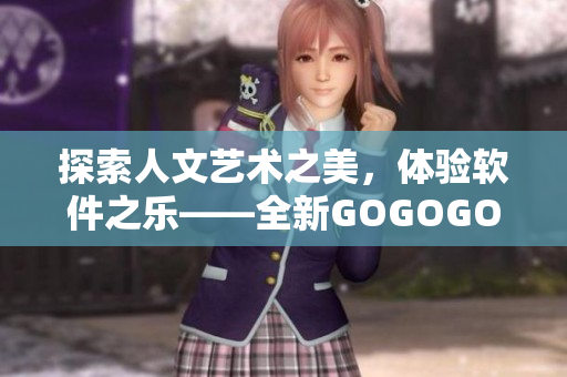 探索人文藝術(shù)之美，體驗(yàn)軟件之樂——全新GOGOGO軟件藝術(shù)包