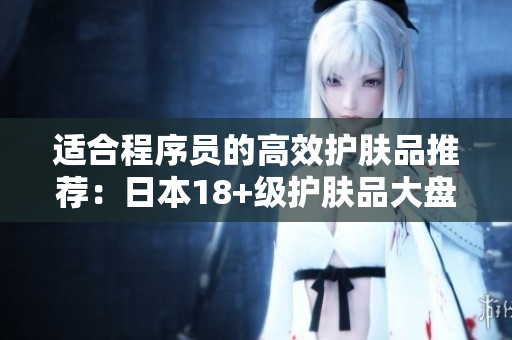適合程序員的高效護(hù)膚品推薦：日本18+級護(hù)膚品大盤點(diǎn)