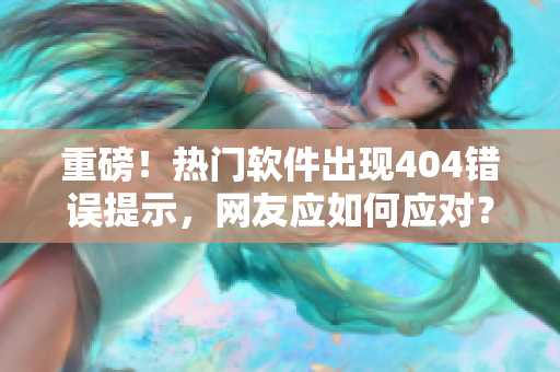 重磅！熱門(mén)軟件出現(xiàn)404錯(cuò)誤提示，網(wǎng)友應(yīng)如何應(yīng)對(duì)？