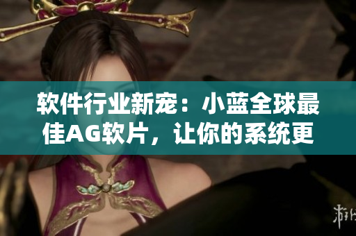 軟件行業(yè)新寵：小藍全球最佳AG軟片，讓你的系統(tǒng)更健康