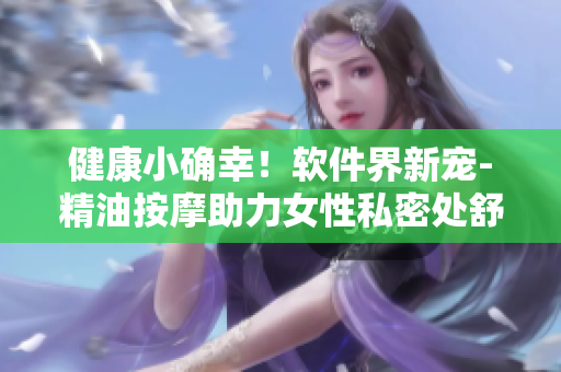 健康小確幸！軟件界新寵-精油按摩助力女性私密處舒適