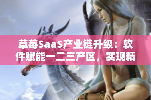 草莓SaaS產(chǎn)業(yè)鏈升級：軟件賦能一二三產(chǎn)區(qū)，實現(xiàn)精細化生產(chǎn)