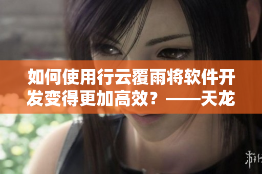 如何使用行云覆雨將軟件開發(fā)變得更加高效？——天龍八部啟示錄