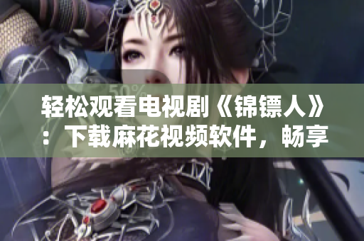 輕松觀看電視劇《錦鏢人》：下載麻花視頻軟件，暢享高清流暢體驗