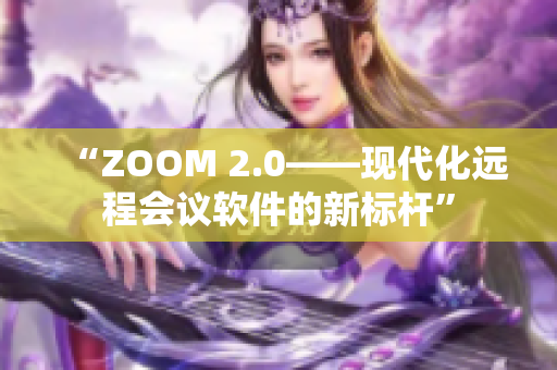 “ZOOM 2.0——現(xiàn)代化遠程會議軟件的新標桿”