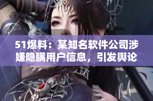 51爆料：某知名軟件公司涉嫌隱瞞用戶(hù)信息，引發(fā)輿論關(guān)注