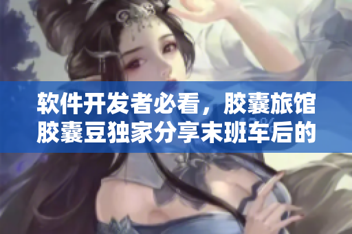 軟件開發(fā)者必看，膠囊旅館膠囊豆獨家分享末班車后的高效開發(fā)技巧