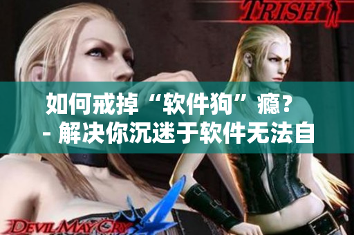 如何戒掉“軟件狗”癮？ - 解決你沉迷于軟件無法自拔的煩惱！