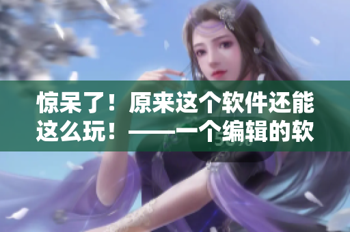 驚呆了！原來(lái)這個(gè)軟件還能這么玩！——一個(gè)編輯的軟件玩法分享