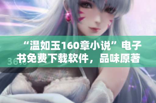 “溫如玉160章小說”電子書免費(fèi)下載軟件，品味原著經(jīng)典！