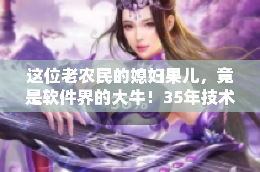 這位老農(nóng)民的媳婦果兒，竟是軟件界的大牛！35年技術積淀綻放光芒！