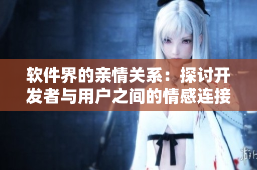 軟件界的親情關(guān)系：探討開發(fā)者與用戶之間的情感連接