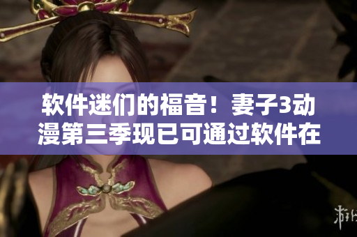 軟件迷們的福音！妻子3動(dòng)漫第三季現(xiàn)已可通過(guò)軟件在線(xiàn)觀(guān)看！