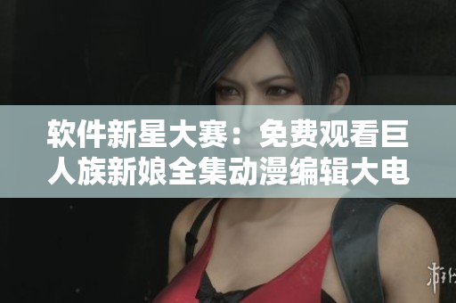 軟件新星大賽：免費觀看巨人族新娘全集動漫編輯大電影！