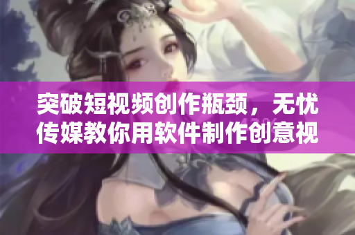 突破短視頻創(chuàng)作瓶頸，無憂傳媒教你用軟件制作創(chuàng)意視頻！