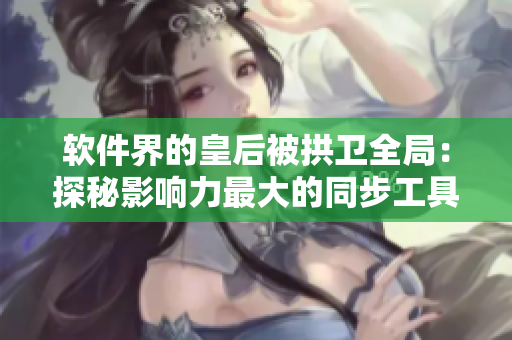 軟件界的皇后被拱衛(wèi)全局：探秘影響力最大的同步工具如何助力團(tuán)隊(duì)開展成功！