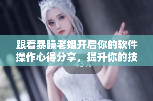 跟著暴躁老姐開啟你的軟件操作心得分享，提升你的技能水平！