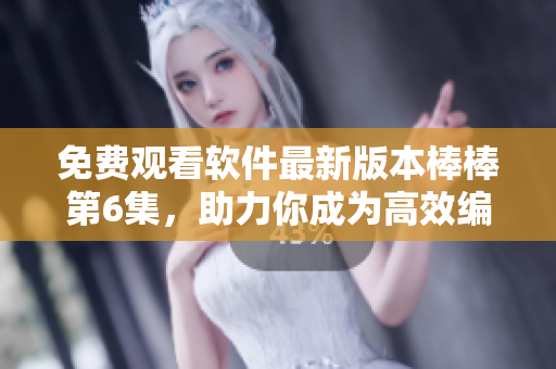 免費觀看軟件最新版本棒棒第6集，助力你成為高效編寫大師