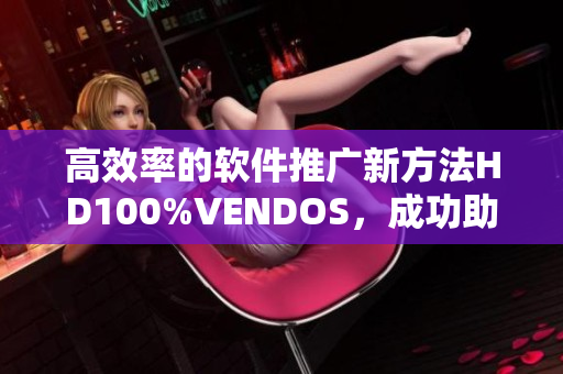 高效率的軟件推廣新方法HD100%VENDOS，成功助力業(yè)務拓展