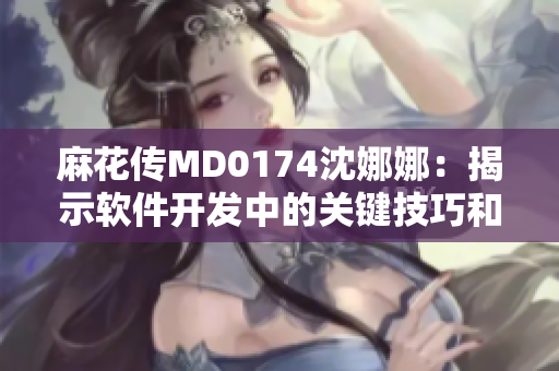 麻花傳MD0174沈娜娜：揭示軟件開發(fā)中的關鍵技巧和經驗