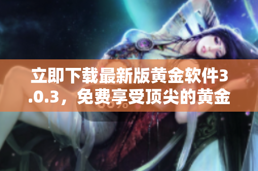 立即下載最新版黃金軟件3.0.3，免費(fèi)享受頂尖的黃金交易解決方案！